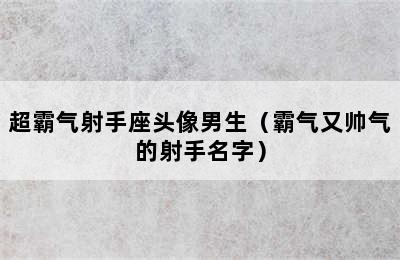 超霸气射手座头像男生（霸气又帅气的射手名字）