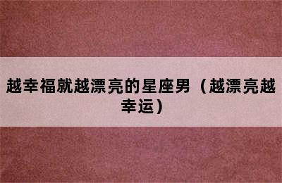 越幸福就越漂亮的星座男（越漂亮越幸运）