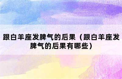 跟白羊座发脾气的后果（跟白羊座发脾气的后果有哪些）