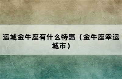 运城金牛座有什么特惠（金牛座幸运城市）