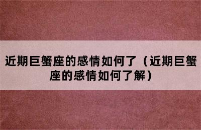 近期巨蟹座的感情如何了（近期巨蟹座的感情如何了解）