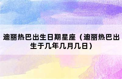 迪丽热巴出生日期星座（迪丽热巴出生于几年几月几日）