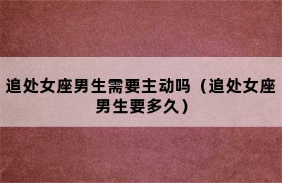 追处女座男生需要主动吗（追处女座男生要多久）