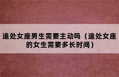 追处女座男生需要主动吗（追处女座的女生需要多长时间）