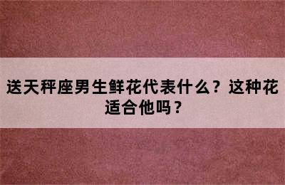 送天秤座男生鲜花代表什么？这种花适合他吗？