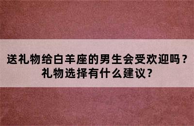 送礼物给白羊座的男生会受欢迎吗？礼物选择有什么建议？