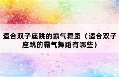 适合双子座跳的霸气舞蹈（适合双子座跳的霸气舞蹈有哪些）