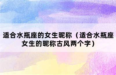 适合水瓶座的女生昵称（适合水瓶座女生的昵称古风两个字）