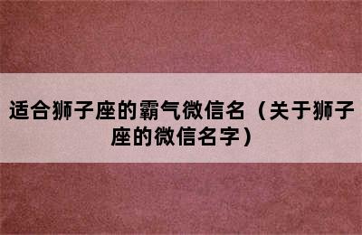 适合狮子座的霸气微信名（关于狮子座的微信名字）