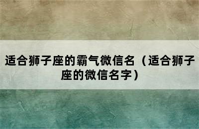 适合狮子座的霸气微信名（适合狮子座的微信名字）