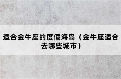 适合金牛座的度假海岛（金牛座适合去哪些城市）