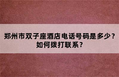 郑州市双子座酒店电话号码是多少？如何拨打联系？