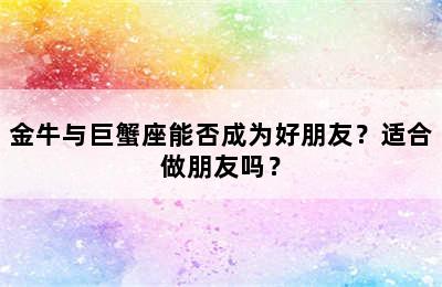 金牛与巨蟹座能否成为好朋友？适合做朋友吗？