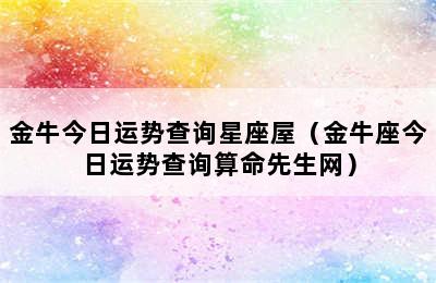 金牛今日运势查询星座屋（金牛座今日运势查询算命先生网）