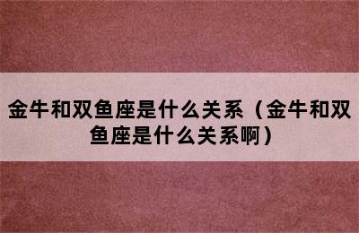 金牛和双鱼座是什么关系（金牛和双鱼座是什么关系啊）