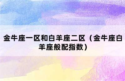 金牛座一区和白羊座二区（金牛座白羊座般配指数）