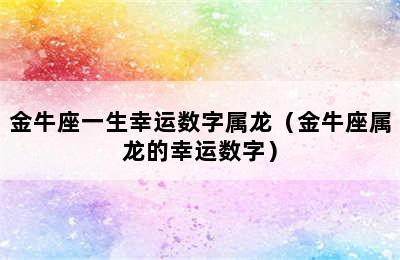 金牛座一生幸运数字属龙（金牛座属龙的幸运数字）