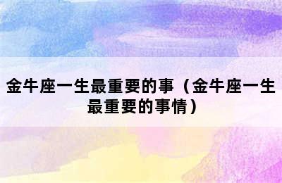 金牛座一生最重要的事（金牛座一生最重要的事情）