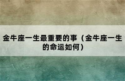 金牛座一生最重要的事（金牛座一生的命运如何）