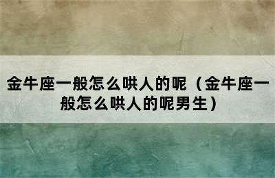 金牛座一般怎么哄人的呢（金牛座一般怎么哄人的呢男生）