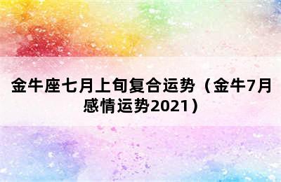 金牛座七月上旬复合运势（金牛7月感情运势2021）