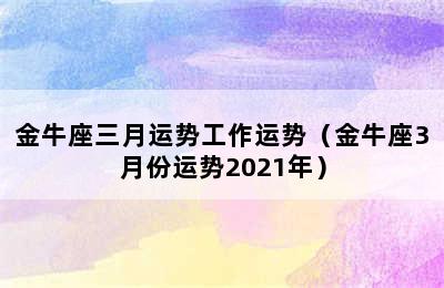 金牛座三月运势工作运势（金牛座3月份运势2021年）