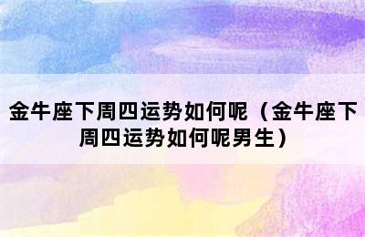 金牛座下周四运势如何呢（金牛座下周四运势如何呢男生）