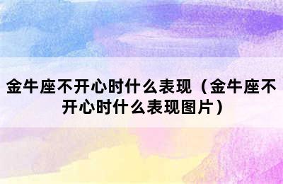 金牛座不开心时什么表现（金牛座不开心时什么表现图片）