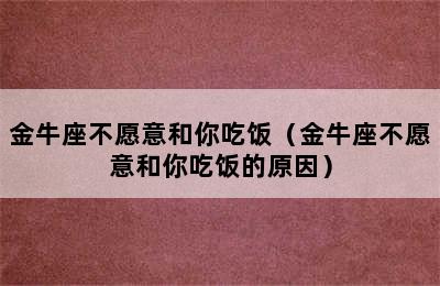 金牛座不愿意和你吃饭（金牛座不愿意和你吃饭的原因）