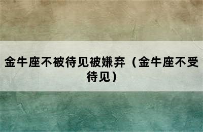 金牛座不被待见被嫌弃（金牛座不受待见）