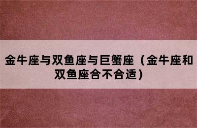 金牛座与双鱼座与巨蟹座（金牛座和双鱼座合不合适）