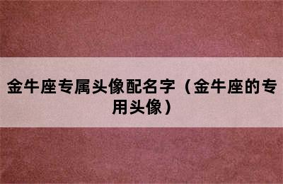 金牛座专属头像配名字（金牛座的专用头像）