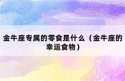 金牛座专属的零食是什么（金牛座的幸运食物）