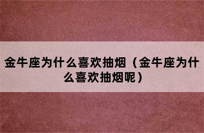 金牛座为什么喜欢抽烟（金牛座为什么喜欢抽烟呢）