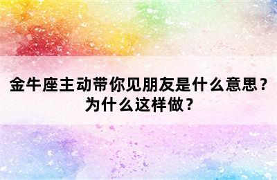 金牛座主动带你见朋友是什么意思？为什么这样做？