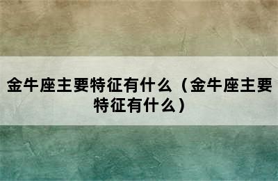 金牛座主要特征有什么（金牛座主要特征有什么）