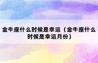 金牛座什么时候是幸运（金牛座什么时候是幸运月份）