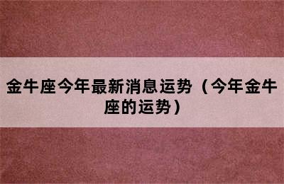 金牛座今年最新消息运势（今年金牛座的运势）