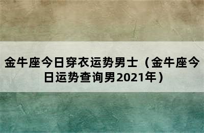 金牛座今日穿衣运势男士（金牛座今日运势查询男2021年）