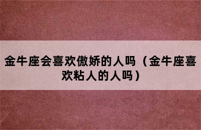 金牛座会喜欢傲娇的人吗（金牛座喜欢粘人的人吗）