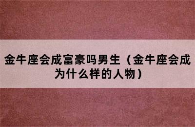 金牛座会成富豪吗男生（金牛座会成为什么样的人物）