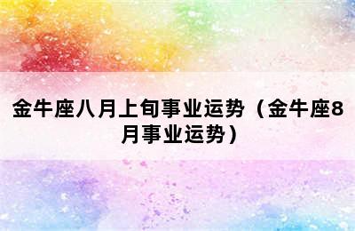 金牛座八月上旬事业运势（金牛座8月事业运势）