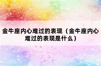 金牛座内心难过的表现（金牛座内心难过的表现是什么）