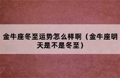 金牛座冬至运势怎么样啊（金牛座明天是不是冬至）