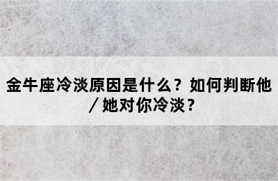 金牛座冷淡原因是什么？如何判断他／她对你冷淡？