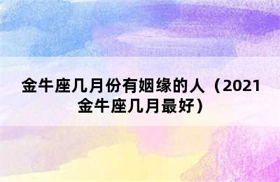 金牛座几月份有姻缘的人（2021金牛座几月最好）