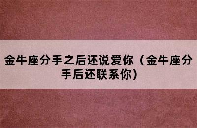 金牛座分手之后还说爱你（金牛座分手后还联系你）