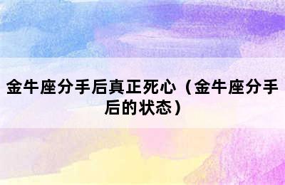 金牛座分手后真正死心（金牛座分手后的状态）