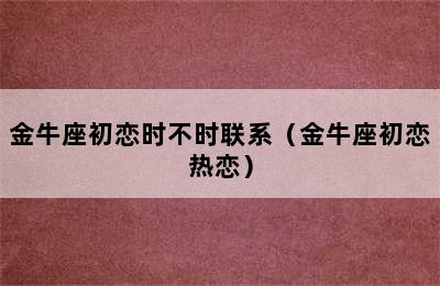 金牛座初恋时不时联系（金牛座初恋热恋）