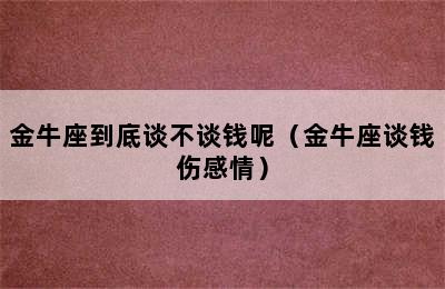 金牛座到底谈不谈钱呢（金牛座谈钱伤感情）